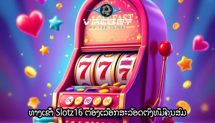 ທາງເຂົ້າ Slotz16 ຕ້ອງເລືອກສະລັອດຕິງທີ່ມີຄຸນສົມ