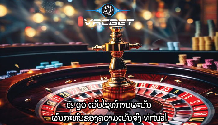 cs go ເວັບໄຊທ໌ການພະນັນ ຜົນກະທົບຂອງຄວາມເປັນຈິງ virtual