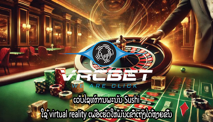 ເວັບໄຊທ໌ການພະນັນ Sushi ໃຊ້ virtual reality ເພື່ອເຮັດໃຫ້ມັນເຂົ້າເຖິງໄດ້ຫຼາຍຂຶ້ນ